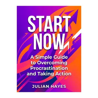 Start Now: A Simple Guide to Overcoming Procrastination and Taking Action