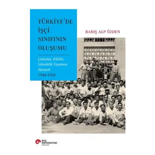 Türkiye’de İşçi Sınıfının Oluşumu Çalışma, Kültür, Gündelik Yaşamın Siyaseti 1946-1962